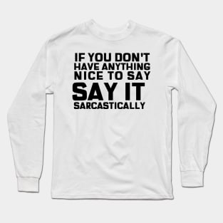 If You Don't Have Anything Nice To Say, Say It Sarcastically Long Sleeve T-Shirt